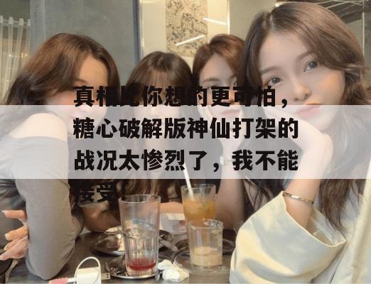 真相比你想的更可怕,糖心破解版神仙打架的战况太惨烈了,我不能接受!